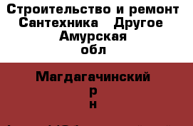 Строительство и ремонт Сантехника - Другое. Амурская обл.,Магдагачинский р-н